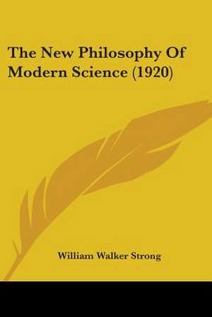 The New Philosophy Of Modern Science (1920) de William Walker Strong