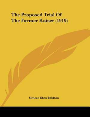 The Proposed Trial Of The Former Kaiser (1919) de Simeon Eben Baldwin