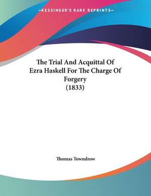 The Trial And Acquittal Of Ezra Haskell For The Charge Of Forgery (1833) de Thomas Towndrow