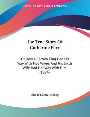 The True Story Of Catherine Parr de Elsa D'Esterre-Keeling