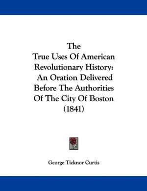 The True Uses Of American Revolutionary History de George Ticknor Curtis