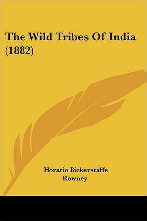 The Wild Tribes Of India (1882) de Horatio Bickerstaffe Rowney