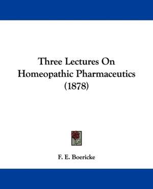 Three Lectures On Homeopathic Pharmaceutics (1878) de F. E. Boericke