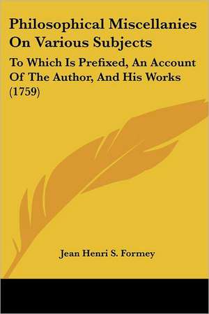 Philosophical Miscellanies On Various Subjects de Jean Henri S. Formey