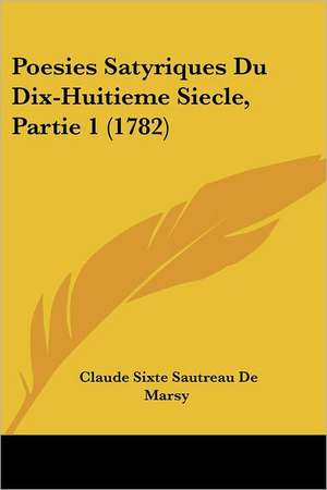 Poesies Satyriques Du Dix-Huitieme Siecle, Partie 1 (1782) de Claude Sixte Sautreau De Marsy