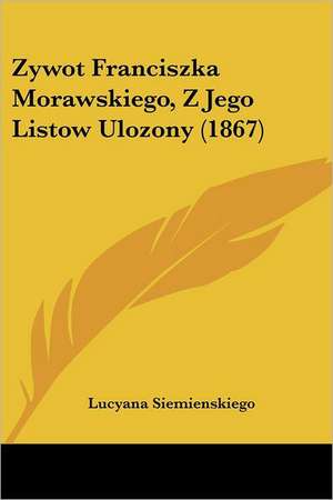 Zywot Franciszka Morawskiego, Z Jego Listow Ulozony (1867) de Lucyana Siemienskiego