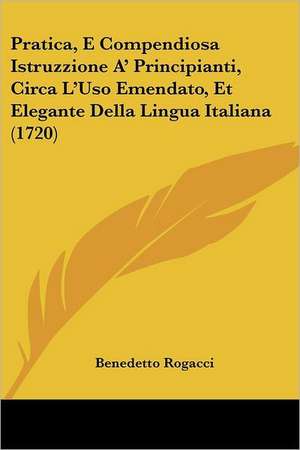 Pratica, E Compendiosa Istruzzione A' Principianti, Circa L'Uso Emendato, Et Elegante Della Lingua Italiana (1720) de Benedetto Rogacci