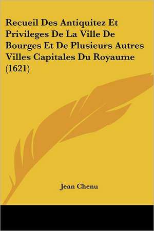 Recueil Des Antiquitez Et Privileges De La Ville De Bourges Et De Plusieurs Autres Villes Capitales Du Royaume (1621) de Jean Chenu