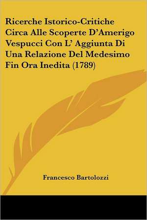 Ricerche Istorico-Critiche Circa Alle Scoperte D'Amerigo Vespucci Con L' Aggiunta Di Una Relazione Del Medesimo Fin Ora Inedita (1789) de Francesco Bartolozzi