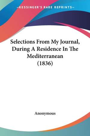 Selections From My Journal, During A Residence In The Mediterranean (1836) de Anonymous