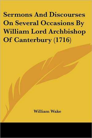 Sermons And Discourses On Several Occasions By William Lord Archbishop Of Canterbury (1716) de William Wake