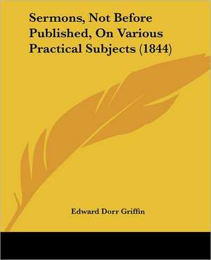 Sermons, Not Before Published, On Various Practical Subjects (1844) de Edward Dorr Griffin