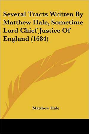 Several Tracts Written By Matthew Hale, Sometime Lord Chief Justice Of England (1684) de Matthew Hale