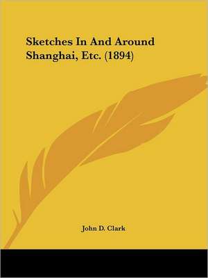 Sketches In And Around Shanghai, Etc. (1894) de John D. Clark