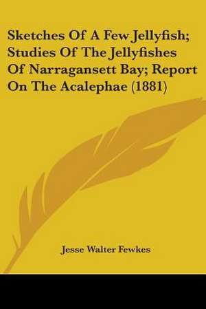 Sketches Of A Few Jellyfish; Studies Of The Jellyfishes Of Narragansett Bay; Report On The Acalephae (1881) de Jesse Walter Fewkes