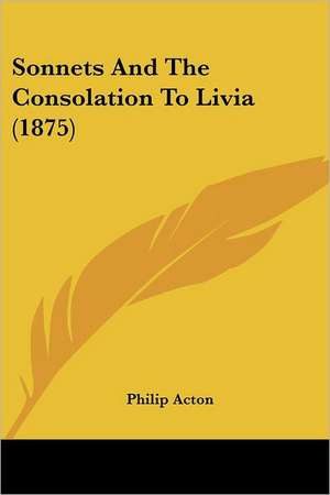 Sonnets And The Consolation To Livia (1875) de Philip Acton