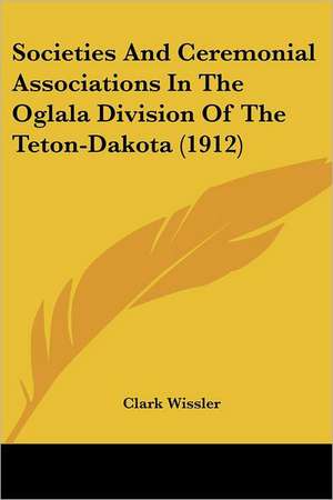 Societies And Ceremonial Associations In The Oglala Division Of The Teton-Dakota (1912) de Clark Wissler