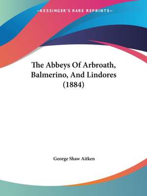 The Abbeys Of Arbroath, Balmerino, And Lindores (1884) de George Shaw Aitken