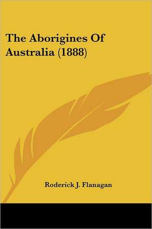 The Aborigines Of Australia (1888) de Roderick J. Flanagan