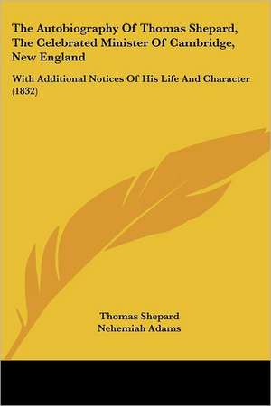 The Autobiography Of Thomas Shepard, The Celebrated Minister Of Cambridge, New England de Thomas Shepard