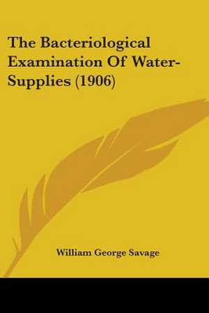 The Bacteriological Examination Of Water-Supplies (1906) de William George Savage