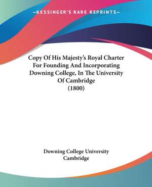 Copy Of His Majesty's Royal Charter For Founding And Incorporating Downing College, In The University Of Cambridge (1800) de Downing College University Cambridge