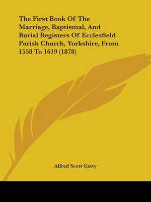 The First Book Of The Marriage, Baptismal, And Burial Registers Of Ecclesfield Parish Church, Yorkshire, From 1558 To 1619 (1878) de Alfred Scott Gatty