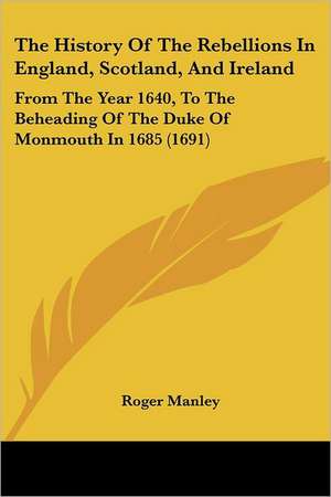 The History Of The Rebellions In England, Scotland, And Ireland de Roger Manley