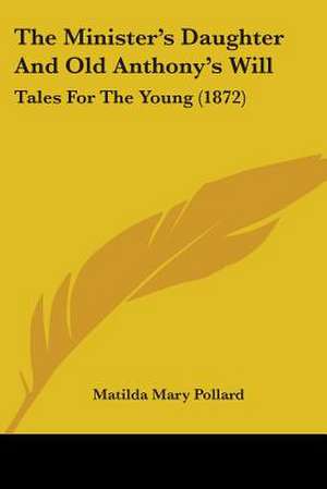 The Minister's Daughter And Old Anthony's Will de Matilda Mary Pollard