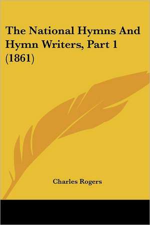 The National Hymns And Hymn Writers, Part 1 (1861) de Charles Rogers