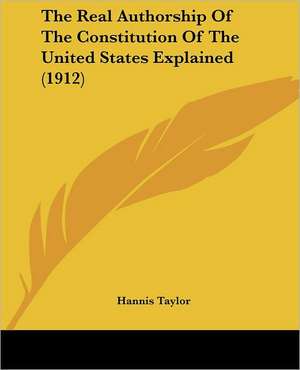 The Real Authorship Of The Constitution Of The United States Explained (1912) de Hannis Taylor