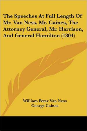 The Speeches At Full Length Of Mr. Van Ness, Mr. Caines, The Attorney General, Mr. Harrison, And General Hamilton (1804) de William Peter van Ness