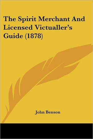 The Spirit Merchant And Licensed Victualler's Guide (1878) de John Benson