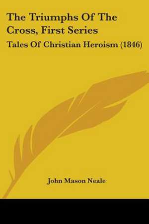 The Triumphs Of The Cross, First Series de John Mason Neale