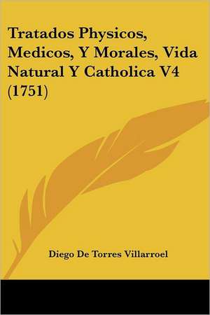 Tratados Physicos, Medicos, Y Morales, Vida Natural Y Catholica V4 (1751) de Diego De Torres Villarroel