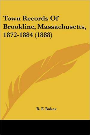 Town Records Of Brookline, Massachusetts, 1872-1884 (1888) de B. F. Baker