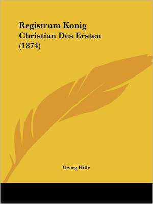 Registrum Konig Christian Des Ersten (1874) de Georg Hille