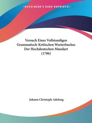 Versuch Eines Vollstandigen Grammatisch-Kritischen Worterbuches Der Hochdeutschen Mundart (1786) de Johann Christoph Adelung