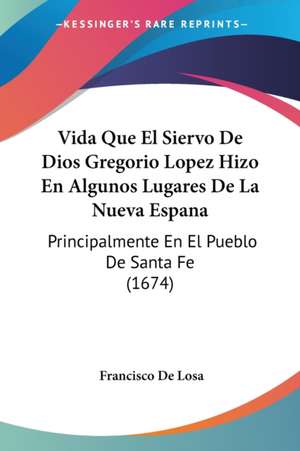 Vida Que El Siervo De Dios Gregorio Lopez Hizo En Algunos Lugares De La Nueva Espana de Francisco De Losa