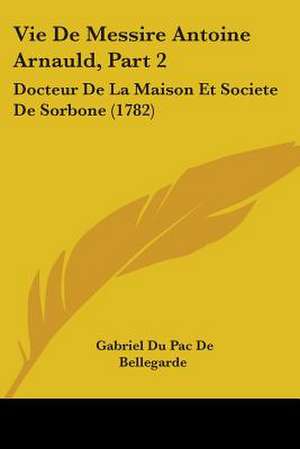 Vie De Messire Antoine Arnauld, Part 2 de Gabriel Du Pac De Bellegarde