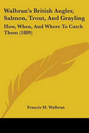 Walbran's British Angler, Salmon, Trout, And Grayling de Francis M. Walbran