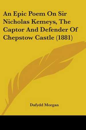 An Epic Poem On Sir Nicholas Kemeys, The Captor And Defender Of Chepstow Castle (1881) de Dafydd Morgan