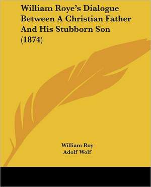 William Roye's Dialogue Between A Christian Father And His Stubborn Son (1874) de William Roy