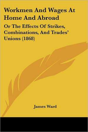 Workmen And Wages At Home And Abroad de James Ward