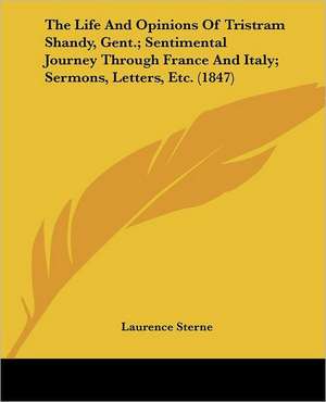 The Life And Opinions Of Tristram Shandy, Gent.; Sentimental Journey Through France And Italy; Sermons, Letters, Etc. (1847) de Laurence Sterne