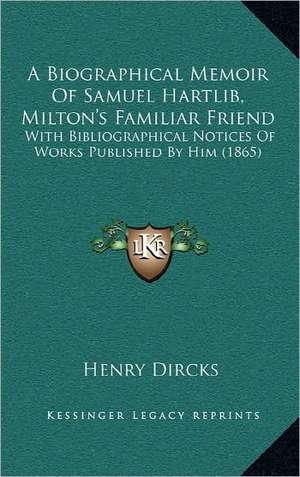 A Biographical Memoir Of Samuel Hartlib, Milton's Familiar Friend de Henry Dircks