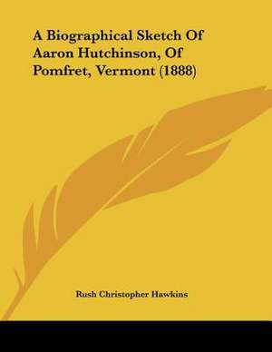 A Biographical Sketch Of Aaron Hutchinson, Of Pomfret, Vermont (1888) de Rush Christopher Hawkins