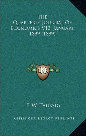 The Quarterly Journal Of Economics V13, January 1899 (1899) de F. W. Taussig