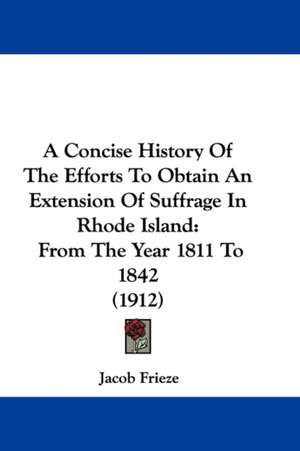 A Concise History Of The Efforts To Obtain An Extension Of Suffrage In Rhode Island de Jacob Frieze