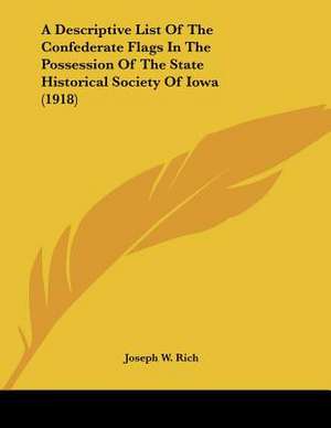 A Descriptive List Of The Confederate Flags In The Possession Of The State Historical Society Of Iowa (1918) de Joseph W. Rich